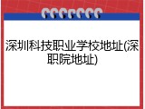 深圳科技职业学校地址(深职院地址)