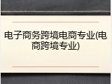 电子商务跨境电商专业(电商跨境专业)