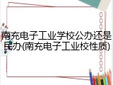 南充电子工业学校公办还是民办(南充电子工业校性质)