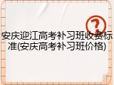 安庆迎江高考补习班收费标准(安庆高考补习班价格)