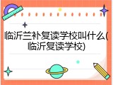 临沂兰补复读学校叫什么(临沂复读学校)