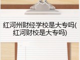 红河州财经学校是大专吗(红河财校是大专吗)