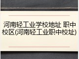 河南轻工业学校地址 职中校区(河南轻工业职中校址)