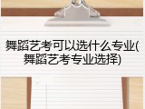 舞蹈艺考可以选什么专业(舞蹈艺考专业选择)