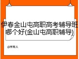 伊春金山屯高职高考辅导班哪个好(金山屯高职辅导)