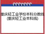 重庆轻工业学校本科分数线(重庆轻工业本科线)