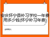 安庆怀宁县补习学校一年费用多少钱(怀宁补习年费)