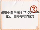 四川小自考哪个学校好一些(四川自考学校推荐)