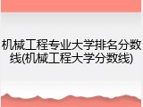 机械工程专业大学排名分数线(机械工程大学分数线)