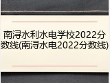 南浔水利水电学校2022分数线(南浔水电2022分数线)