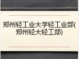 郑州轻工业大学轻工业部(郑州轻大轻工部)
