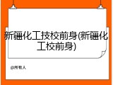 新疆化工技校前身(新疆化工校前身)