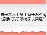 孩子考不上高中家长怎么沟通呢("孩子落榜家长沟通")