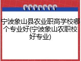 宁波象山县农业职高学校哪个专业好(宁波象山农职校好专业)