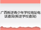 广西叛逆青少年学校地址电话查询(叛逆学校查询)