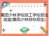莆田少林学校技工学校招生简章(莆田少林技校招生)