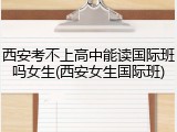 西安考不上高中能读国际班吗女生(西安女生国际班)