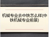 机械专业去中铁怎么样(中铁机械专业前景)
