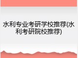 水利专业考研学校推荐(水利考研院校推荐)