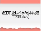 轻工职业技术学院排名(轻工职院排名)