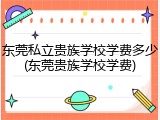 东莞私立贵族学校学费多少(东莞贵族学校学费)