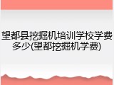 望都县挖掘机培训学校学费多少(望都挖掘机学费)