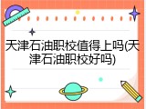 天津石油职校值得上吗(天津石油职校好吗)