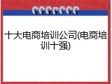 十大电商培训公司(电商培训十强)