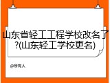 山东省轻工工程学校改名了?(山东轻工学校更名)