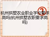 杭州拱墅农业职业学校要求高吗(杭州拱墅农职要求高吗)