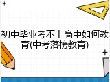 初中毕业考不上高中如何教育(中考落榜教育)
