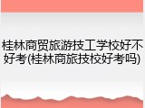 桂林商贸旅游技工学校好不好考(桂林商旅技校好考吗)