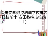 保定安国数控培训学校排名技校前十(安国数控技校前十)