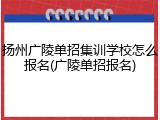 扬州广陵单招集训学校怎么报名(广陵单招报名)