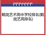 鹤岗艺术高中学校排名(鹤岗艺高排名)