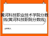 黄河科技职业技术学院分数线(黄河科技职院分数线)