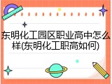 东明化工园区职业高中怎么样(东明化工职高如何)