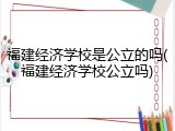 福建经济学校是公立的吗(福建经济学校公立吗)