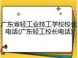 广东省轻工业技工学校校长电话(广东轻工校长电话)