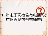 广州市职高宿舍有电插吗(广州职高宿舍有插座)