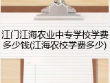 江门江海农业中专学校学费多少钱(江海农校学费多少)