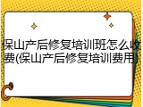 保山产后修复培训班怎么收费(保山产后修复培训费用)