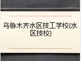 乌鲁木齐水区技工学校(水区技校)