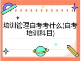 培训管理自考考什么(自考培训科目)