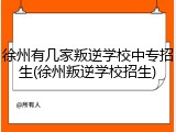徐州有几家叛逆学校中专招生(徐州叛逆学校招生)