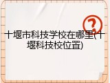 十堰市科技学校在哪里(十堰科技校位置)