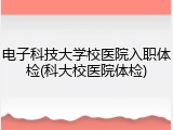 电子科技大学校医院入职体检(科大校医院体检)