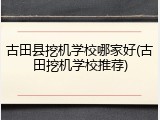 古田县挖机学校哪家好(古田挖机学校推荐)