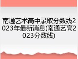 南通艺术高中录取分数线2023年最新消息(南通艺高2023分数线)