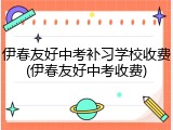 伊春友好中考补习学校收费(伊春友好中考收费)